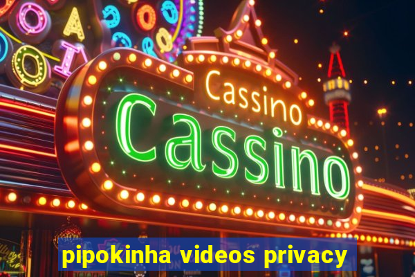 pipokinha videos privacy